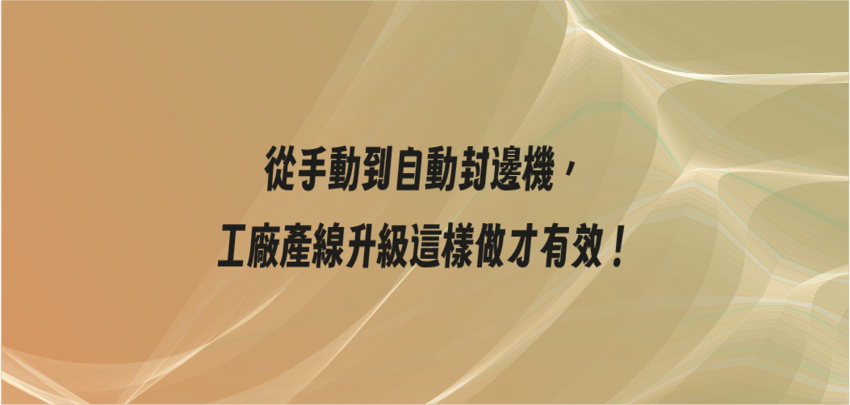 從手動到自動封邊機，工廠產線升級這樣做才有效！