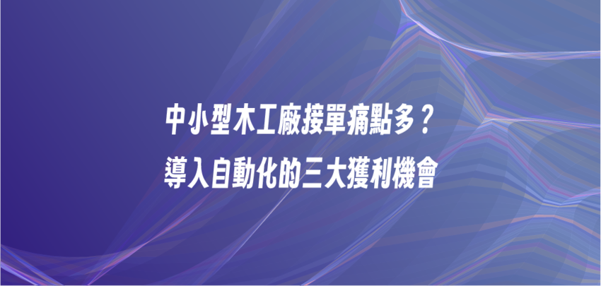 中小型木工廠接單痛點多？導入自動化的三大獲利機會