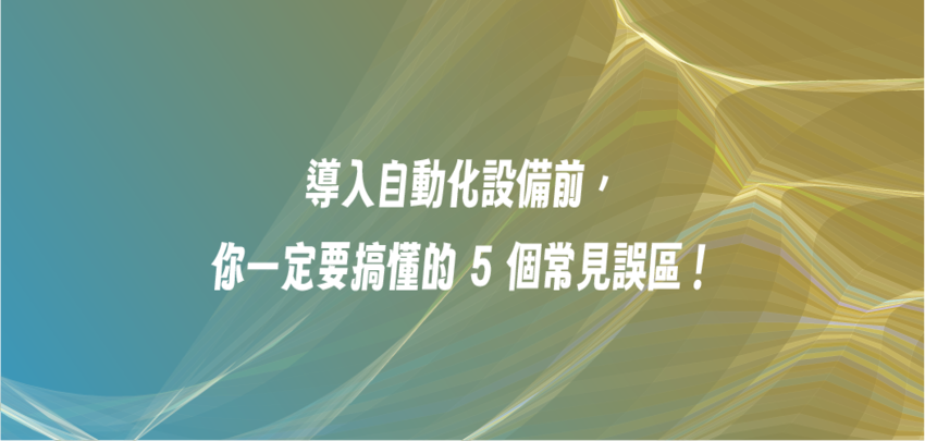 導入自動化設備前，你一定要搞懂的 5 個常見誤區！