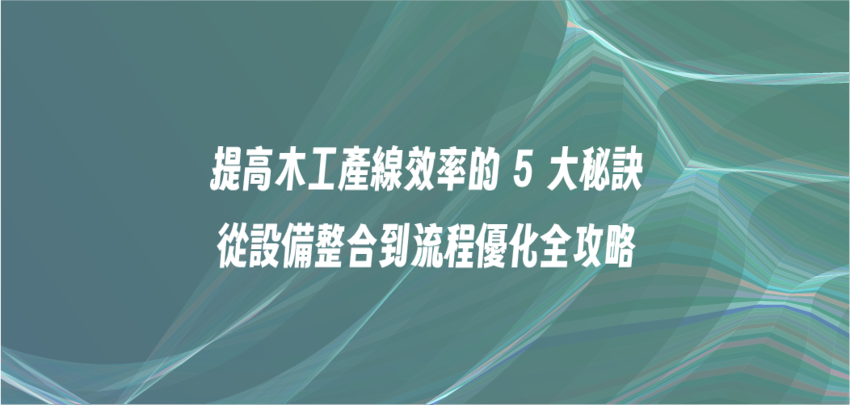提高木工產線效率的 5 大秘訣：從設備整合到流程優化全攻略