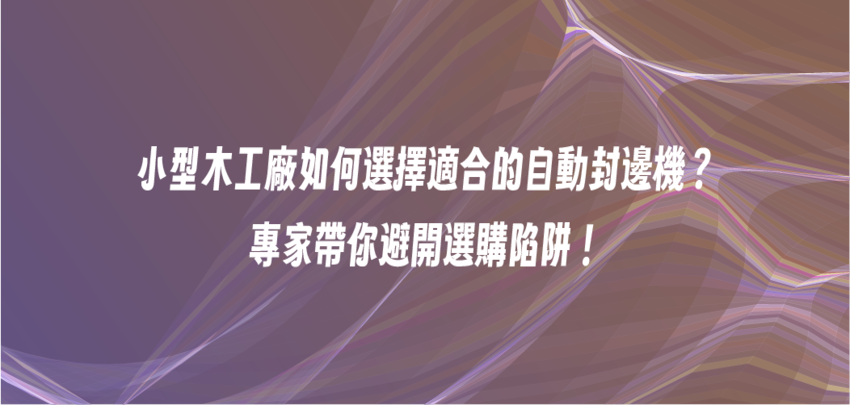 小型木工廠如何選擇適合的自動封邊機？專家帶你避開選購陷阱！