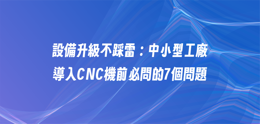 設備升級不踩雷：中小型工廠導入 CNC 機前必問的 7 個問題