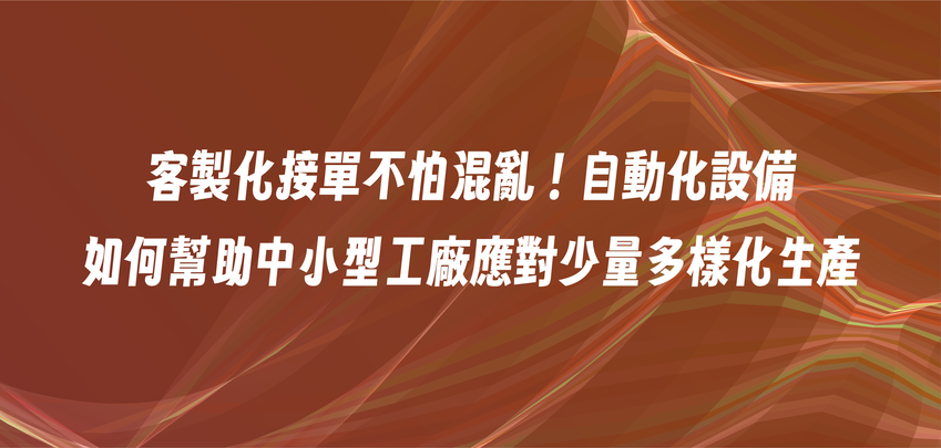客製化接單不怕混亂！自動化設備如何幫助中小型工廠應對少量多樣化生產