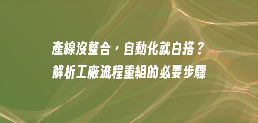產線沒整合，自動化就白搭？解析工廠流程重組的必要步驟