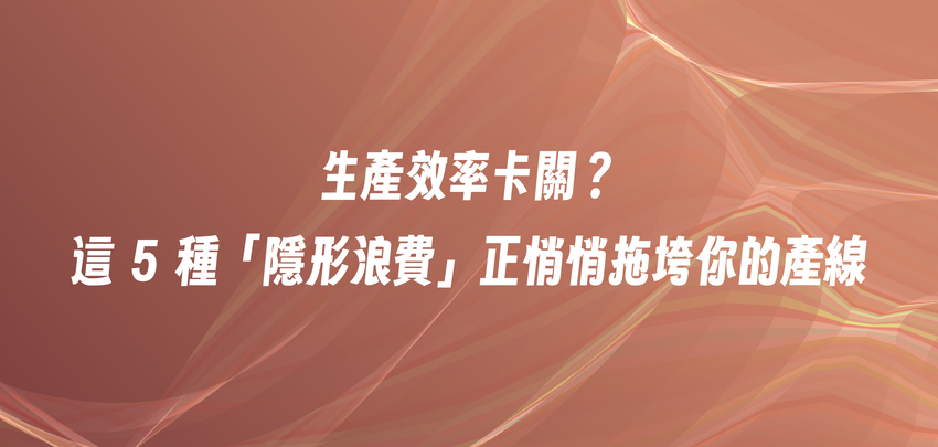 生產效率卡關？這 5 種「隱形浪費」正悄悄拖垮你的產線
